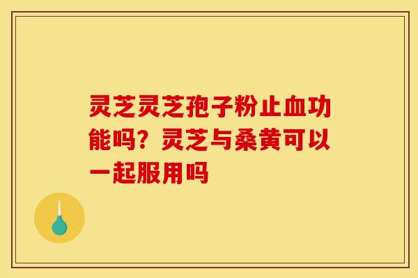 灵芝灵芝孢子粉止血功能吗?灵芝与桑黄可以一起服用吗-第1张图片-灵芝之家 灵芝灵芝孢子粉止血功能吗?灵芝与桑黄可以一起服用吗-第1张图片-灵芝之家