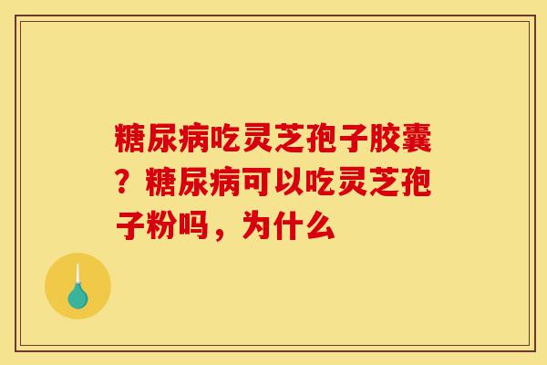 糖尿病吃灵芝孢子胶囊?糖尿病可以吃灵芝孢子粉吗,为什么-第1张图片-灵芝之家 糖尿病吃灵芝孢子胶囊?糖尿病可以吃灵芝孢子粉吗,为什么-第1张图片-灵芝之家