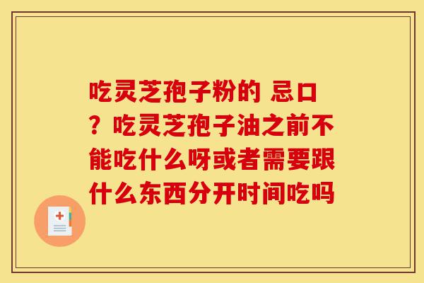 吃灵芝孢子粉的 忌口？吃灵芝孢子油之前不能吃什么呀或者需要跟什么东西分开时间吃吗-第1张图片-灵芝之家
