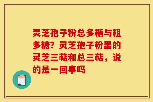 灵芝孢子粉总多糖与粗多糖?灵芝孢子粉里的灵芝三萜和总三萜,说的是一回事吗-第1张图片-灵芝之家 灵芝孢子粉总多糖与粗多糖?灵芝孢子粉里的灵芝三萜和总三萜,说的是一回事吗-第1张图片-灵芝之家