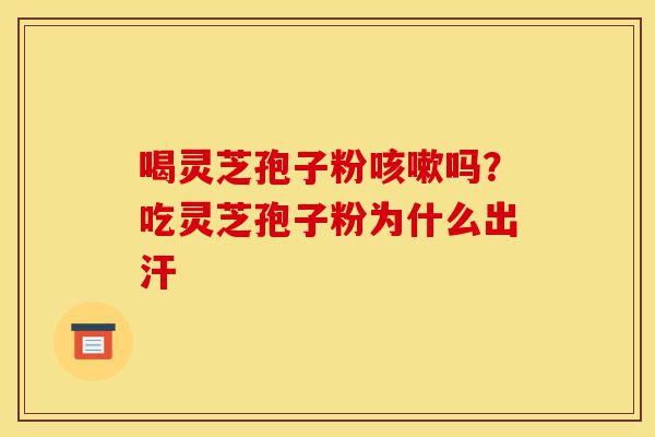 喝灵芝孢子粉咳嗽吗?吃灵芝孢子粉为什么出汗-第1张图片-灵芝之家 喝灵芝孢子粉咳嗽吗?吃灵芝孢子粉为什么出汗-第1张图片-灵芝之家