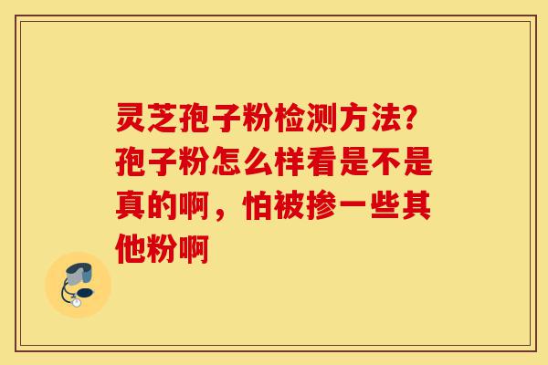 灵芝孢子粉检测方法?孢子粉怎么样看是不是真的啊,怕被掺一些其他粉啊-第1张图片-灵芝之家 灵芝孢子粉检测方法?孢子粉怎么样看是不是真的啊,怕被掺一些其他粉啊-第1张图片-灵芝之家