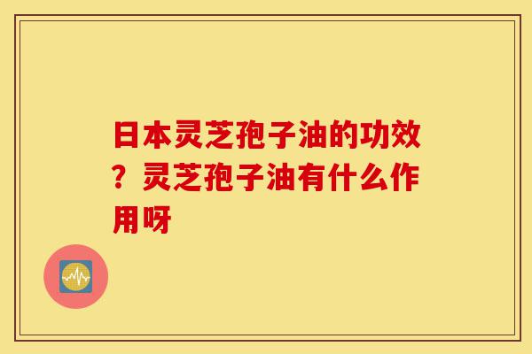 日本灵芝孢子油的功效?灵芝孢子油有什么作用呀-第1张图片-灵芝之家 日本灵芝孢子油的功效?灵芝孢子油有什么作用呀-第1张图片-灵芝之家