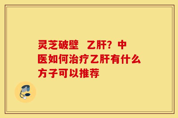 灵芝破壁 乙肝?中医如何治疗乙肝有什么方子可以推荐-第1张图片-灵芝之家 灵芝破壁 乙肝?中医如何治疗乙肝有什么方子可以推荐-第1张图片-灵芝之家