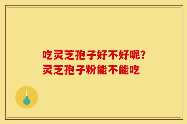 吃灵芝孢子好不好呢?灵芝孢子粉能不能吃-第1张图片-灵芝之家 吃灵芝孢子好不好呢?灵芝孢子粉能不能吃-第1张图片-灵芝之家