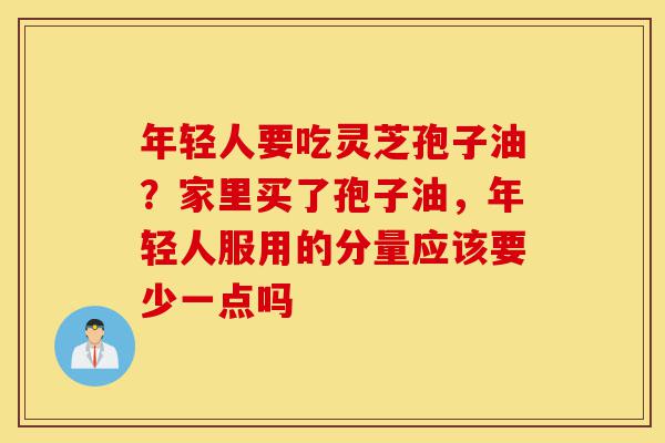 年轻人要吃灵芝孢子油?家里买了孢子油,年轻人服用的分量应该要少一点吗-第1张图片-灵芝之家 年轻人要吃灵芝孢子油?家里买了孢子油,年轻人服用的分量应该要少一点吗-第1张图片-灵芝之家