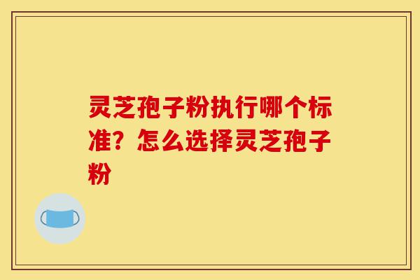 灵芝孢子粉执行哪个标准?怎么选择灵芝孢子粉-第1张图片-灵芝之家 灵芝孢子粉执行哪个标准?怎么选择灵芝孢子粉-第1张图片-灵芝之家
