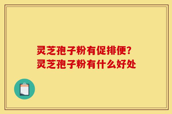 灵芝孢子粉有促排便?灵芝孢子粉有什么好处-第1张图片-灵芝之家 灵芝孢子粉有促排便?灵芝孢子粉有什么好处-第1张图片-灵芝之家
