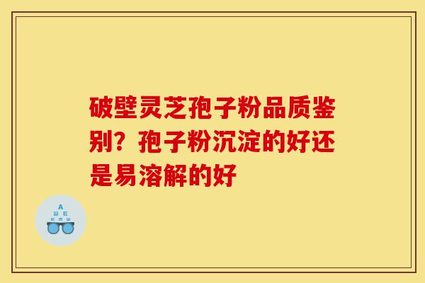 破壁灵芝孢子粉品质鉴别?孢子粉沉淀的好还是易溶解的好-第1张图片-灵芝之家 破壁灵芝孢子粉品质鉴别?孢子粉沉淀的好还是易溶解的好-第1张图片-灵芝之家