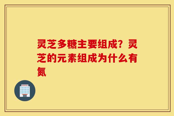 灵芝多糖主要组成?灵芝的元素组成为什么有氮-第1张图片-灵芝之家 灵芝多糖主要组成?灵芝的元素组成为什么有氮-第1张图片-灵芝之家