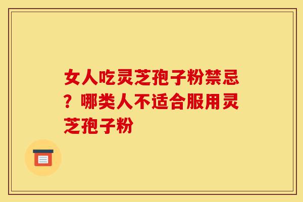 女人吃灵芝孢子粉禁忌?哪类人不适合服用灵芝孢子粉-第1张图片-灵芝之家 女人吃灵芝孢子粉禁忌?哪类人不适合服用灵芝孢子粉-第1张图片-灵芝之家