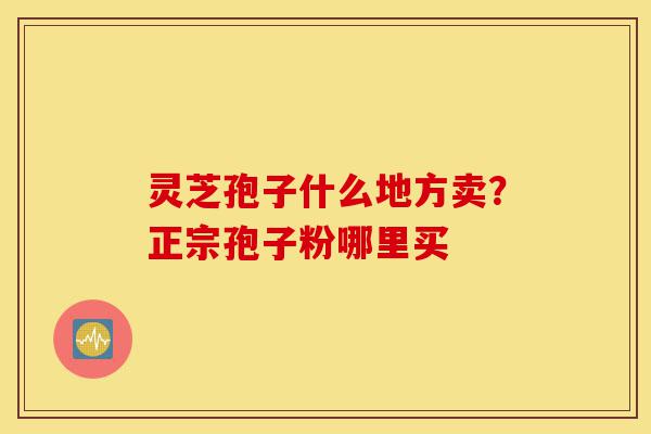 灵芝孢子什么地方卖?正宗孢子粉哪里买-第1张图片-灵芝之家 灵芝孢子什么地方卖?正宗孢子粉哪里买-第1张图片-灵芝之家