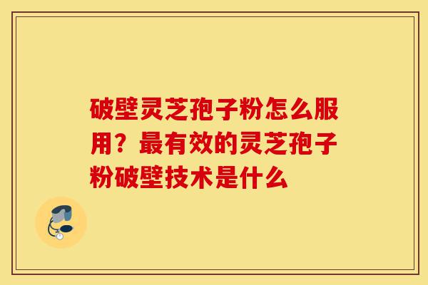 破壁灵芝孢子粉怎么服用?最有效的灵芝孢子粉破壁技术是什么-第1张图片-灵芝之家 破壁灵芝孢子粉怎么服用?最有效的灵芝孢子粉破壁技术是什么-第1张图片-灵芝之家