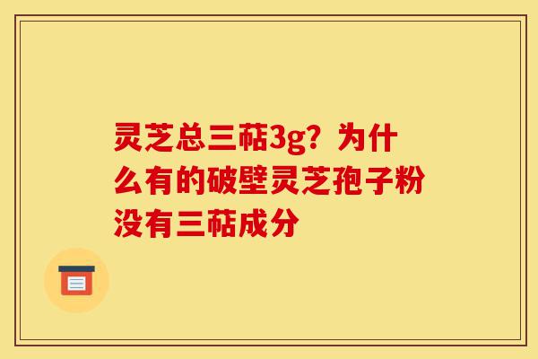灵芝总三萜3g？为什么有的破壁灵芝孢子粉没有三萜成分-第1张图片-灵芝之家