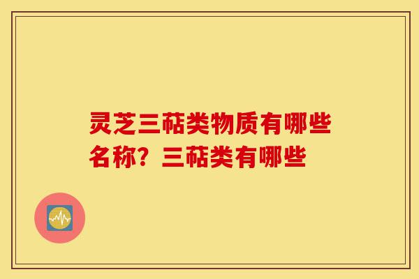 灵芝三萜类物质有哪些名称?三萜类有哪些-第1张图片-灵芝之家 灵芝三萜类物质有哪些名称?三萜类有哪些-第1张图片-灵芝之家