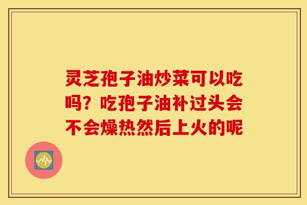 灵芝孢子油炒菜可以吃吗？吃孢子油补过头会不会燥热然后上火的呢-第1张图片-灵芝之家