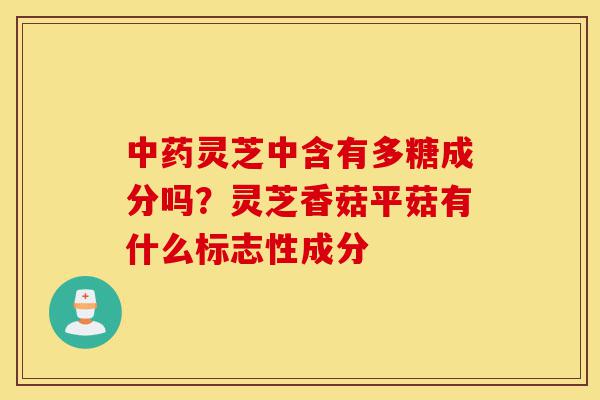 中药灵芝中含有多糖成分吗?灵芝香菇平菇有什么标志性成分-第1张图片-灵芝之家 中药灵芝中含有多糖成分吗?灵芝香菇平菇有什么标志性成分-第1张图片-灵芝之家