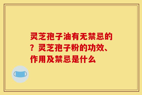 灵芝孢子油有无禁忌的?灵芝孢子粉的功效、作用及禁忌是什么-第1张图片-灵芝之家 灵芝孢子油有无禁忌的?灵芝孢子粉的功效、作用及禁忌是什么-第1张图片-灵芝之家