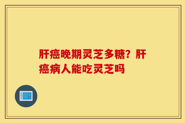 肝癌晚期灵芝多糖？肝癌病人能吃灵芝吗-第1张图片-灵芝之家