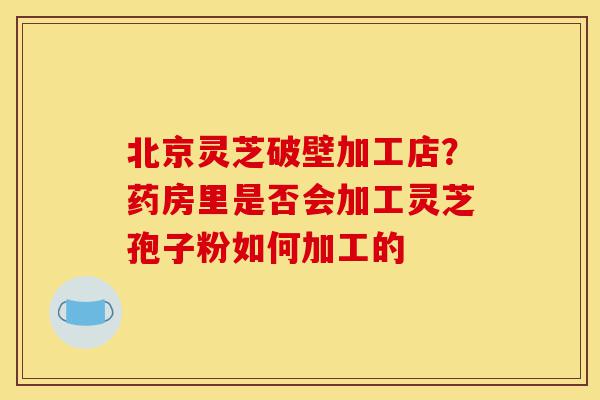 北京灵芝破壁加工店?药房里是否会加工灵芝孢子粉如何加工的-第1张图片-灵芝之家 北京灵芝破壁加工店?药房里是否会加工灵芝孢子粉如何加工的-第1张图片-灵芝之家