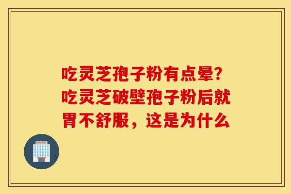 吃灵芝孢子粉有点晕?吃灵芝破壁孢子粉后就胃不舒服,这是为什么-第1张图片-灵芝之家 吃灵芝孢子粉有点晕?吃灵芝破壁孢子粉后就胃不舒服,这是为什么-第1张图片-灵芝之家