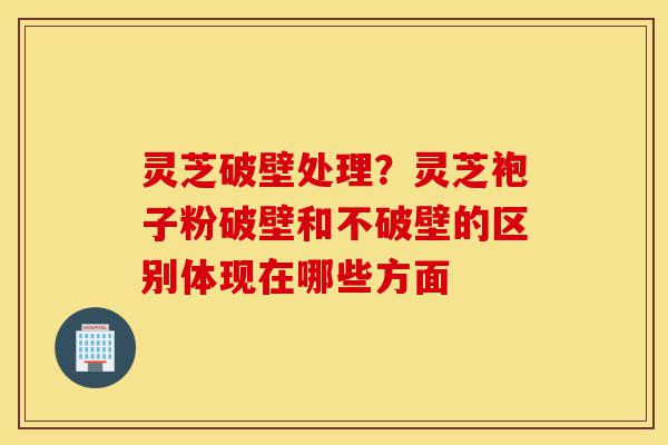 灵芝破壁处理?灵芝袍子粉破壁和不破壁的区别体现在哪些方面-第1张图片-灵芝之家 灵芝破壁处理?灵芝袍子粉破壁和不破壁的区别体现在哪些方面-第1张图片-灵芝之家