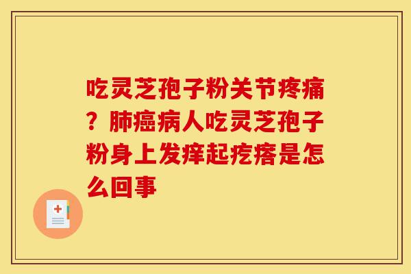 吃灵芝孢子粉关节疼痛？肺癌病人吃灵芝孢子粉身上发痒起疙瘩是怎么回事-第1张图片-灵芝之家
