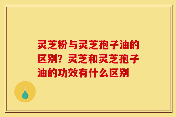 灵芝粉与灵芝孢子油的区别?灵芝和灵芝孢子油的功效有什么区别-第1张图片-灵芝之家 灵芝粉与灵芝孢子油的区别?灵芝和灵芝孢子油的功效有什么区别-第1张图片-灵芝之家