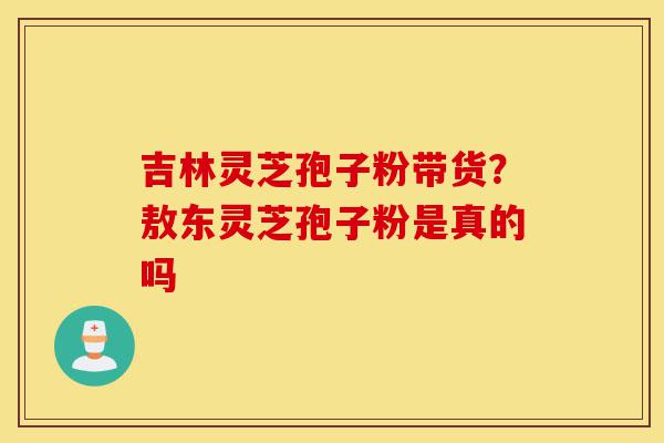 吉林灵芝孢子粉带货?敖东灵芝孢子粉是真的吗-第1张图片-灵芝之家 吉林灵芝孢子粉带货?敖东灵芝孢子粉是真的吗-第1张图片-灵芝之家