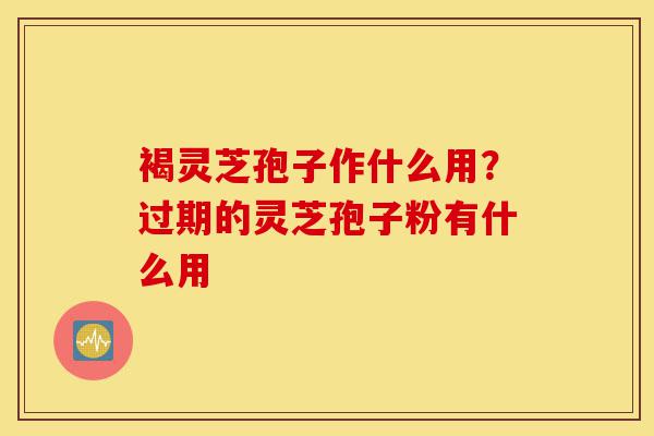 褐灵芝孢子作什么用?过期的灵芝孢子粉有什么用-第1张图片-灵芝之家 褐灵芝孢子作什么用?过期的灵芝孢子粉有什么用-第1张图片-灵芝之家