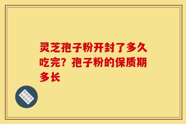 灵芝孢子粉开封了多久吃完?孢子粉的保质期多长-第1张图片-灵芝之家 灵芝孢子粉开封了多久吃完?孢子粉的保质期多长-第1张图片-灵芝之家