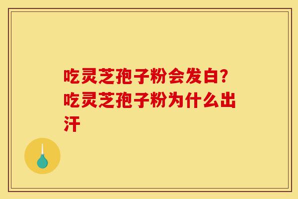 吃灵芝孢子粉会发白?吃灵芝孢子粉为什么出汗-第1张图片-灵芝之家 吃灵芝孢子粉会发白?吃灵芝孢子粉为什么出汗-第1张图片-灵芝之家