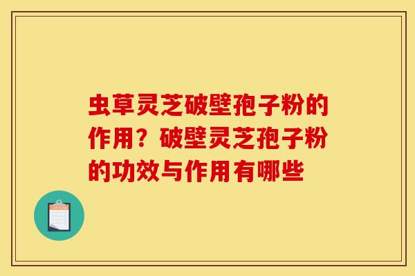 虫草灵芝破壁孢子粉的作用?破壁灵芝孢子粉的功效与作用有哪些-第1张图片-灵芝之家 虫草灵芝破壁孢子粉的作用?破壁灵芝孢子粉的功效与作用有哪些-第1张图片-灵芝之家