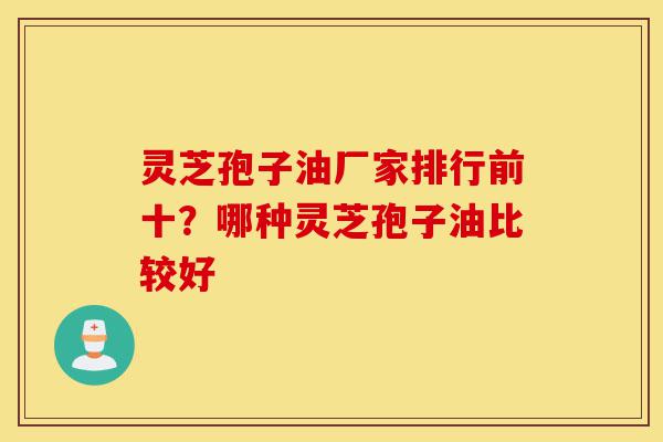 灵芝孢子油厂家排行前十？哪种灵芝孢子油比较好-第1张图片-灵芝之家
