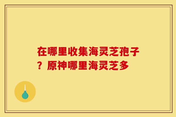 在哪里收集海灵芝孢子?原神哪里海灵芝多-第1张图片-灵芝之家 在哪里收集海灵芝孢子?原神哪里海灵芝多-第1张图片-灵芝之家