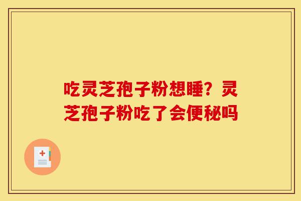 吃灵芝孢子粉想睡?灵芝孢子粉吃了会便秘吗-第1张图片-灵芝之家 吃灵芝孢子粉想睡?灵芝孢子粉吃了会便秘吗-第1张图片-灵芝之家