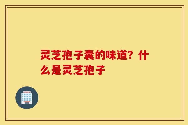 灵芝孢子囊的味道?什么是灵芝孢子-第1张图片-灵芝之家 灵芝孢子囊的味道?什么是灵芝孢子-第1张图片-灵芝之家