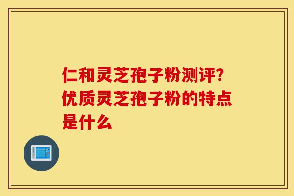 仁和灵芝孢子粉测评?优质灵芝孢子粉的特点是什么-第1张图片-灵芝之家 仁和灵芝孢子粉测评?优质灵芝孢子粉的特点是什么-第1张图片-灵芝之家
