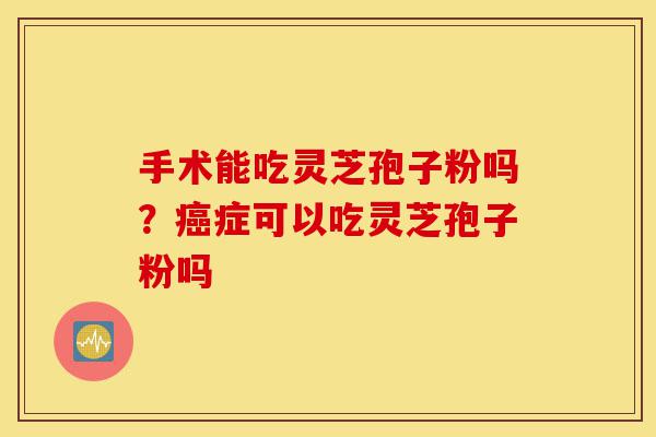 手术能吃灵芝孢子粉吗?癌症可以吃灵芝孢子粉吗-第1张图片-灵芝之家 手术能吃灵芝孢子粉吗?癌症可以吃灵芝孢子粉吗-第1张图片-灵芝之家