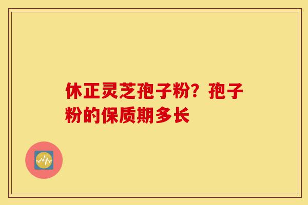 休正灵芝孢子粉？孢子粉的保质期多长-第1张图片-灵芝之家