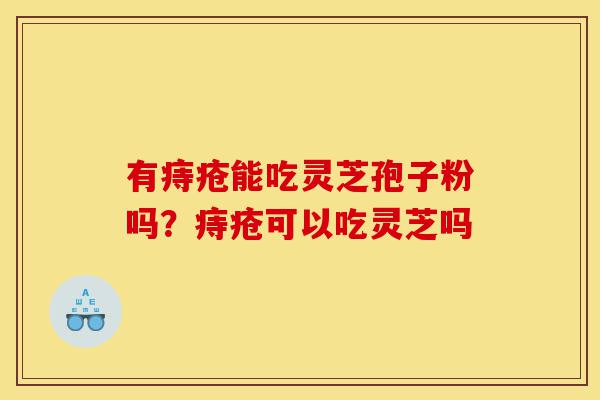 有痔疮能吃灵芝孢子粉吗?痔疮可以吃灵芝吗-第1张图片-灵芝之家 有痔疮能吃灵芝孢子粉吗?痔疮可以吃灵芝吗-第1张图片-灵芝之家