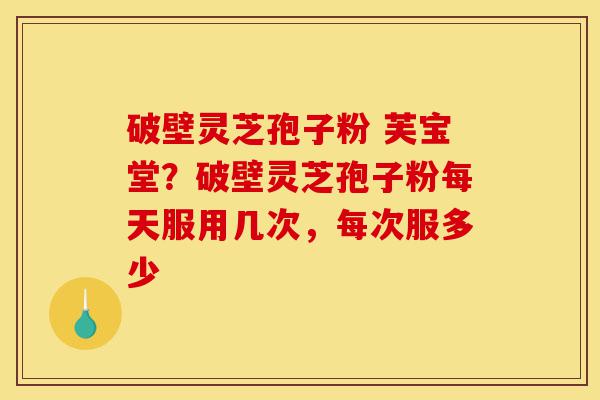 破壁灵芝孢子粉 芙宝堂?破壁灵芝孢子粉每天服用几次,每次服多少-第1张图片-灵芝之家 破壁灵芝孢子粉 芙宝堂?破壁灵芝孢子粉每天服用几次,每次服多少-第1张图片-灵芝之家