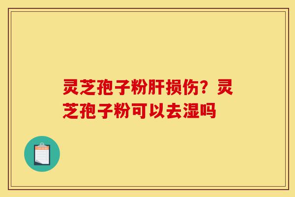 灵芝孢子粉肝损伤?灵芝孢子粉可以去湿吗-第1张图片-灵芝之家 灵芝孢子粉肝损伤?灵芝孢子粉可以去湿吗-第1张图片-灵芝之家