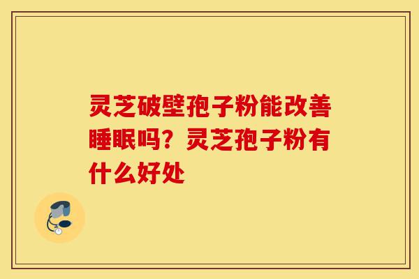 灵芝破壁孢子粉能改善睡眠吗?灵芝孢子粉有什么好处-第1张图片-灵芝之家 灵芝破壁孢子粉能改善睡眠吗?灵芝孢子粉有什么好处-第1张图片-灵芝之家