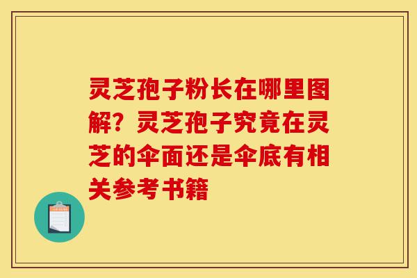 灵芝孢子粉长在哪里图解?灵芝孢子究竟在灵芝的伞面还是伞底有相关参考书籍-第1张图片-灵芝之家 灵芝孢子粉长在哪里图解?灵芝孢子究竟在灵芝的伞面还是伞底有相关参考书籍-第1张图片-灵芝之家