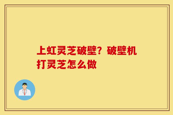 上虹灵芝破壁?破壁机打灵芝怎么做-第1张图片-灵芝之家 上虹灵芝破壁?破壁机打灵芝怎么做-第1张图片-灵芝之家