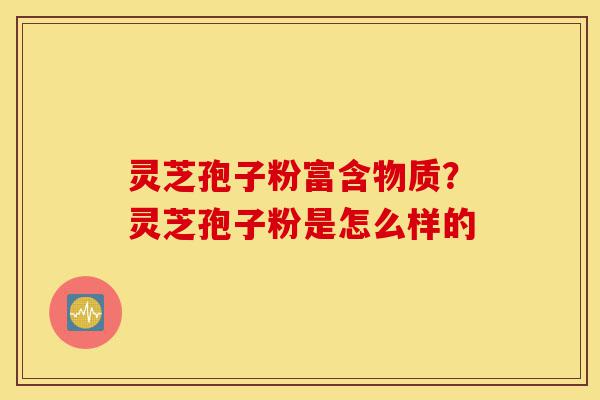 灵芝孢子粉富含物质?灵芝孢子粉是怎么样的-第1张图片-灵芝之家 灵芝孢子粉富含物质?灵芝孢子粉是怎么样的-第1张图片-灵芝之家