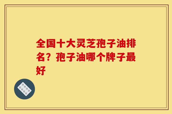 全国十大灵芝孢子油排名?孢子油哪个牌子最好-第1张图片-灵芝之家 全国十大灵芝孢子油排名?孢子油哪个牌子最好-第1张图片-灵芝之家