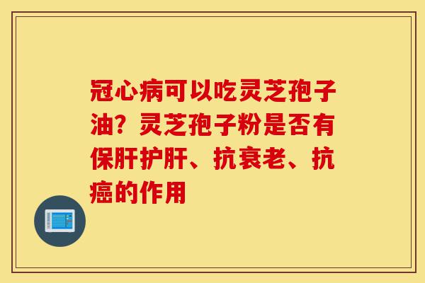 冠心病可以吃灵芝孢子油?灵芝孢子粉是否有保肝护肝、抗衰老、抗癌的作用-第1张图片-灵芝之家 冠心病可以吃灵芝孢子油?灵芝孢子粉是否有保肝护肝、抗衰老、抗癌的作用-第1张图片-灵芝之家
