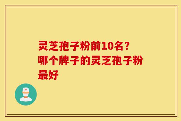 灵芝孢子粉前10名?哪个牌子的灵芝孢子粉最好-第1张图片-灵芝之家 灵芝孢子粉前10名?哪个牌子的灵芝孢子粉最好-第1张图片-灵芝之家